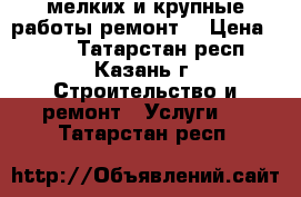 мелких и крупные работы ремонт  › Цена ­ 214 - Татарстан респ., Казань г. Строительство и ремонт » Услуги   . Татарстан респ.